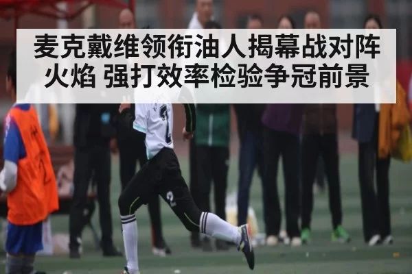 麦克戴维领衔油人揭幕战对阵火焰 强打效率检验争冠前景 | MK SPORTS